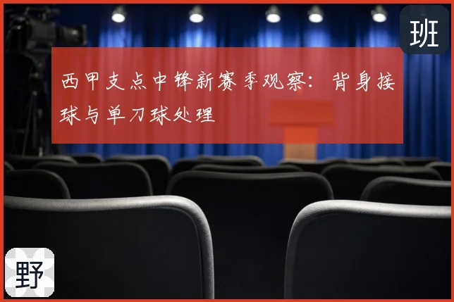 西甲支点中锋新赛季观察：背身接球与单刀球处理