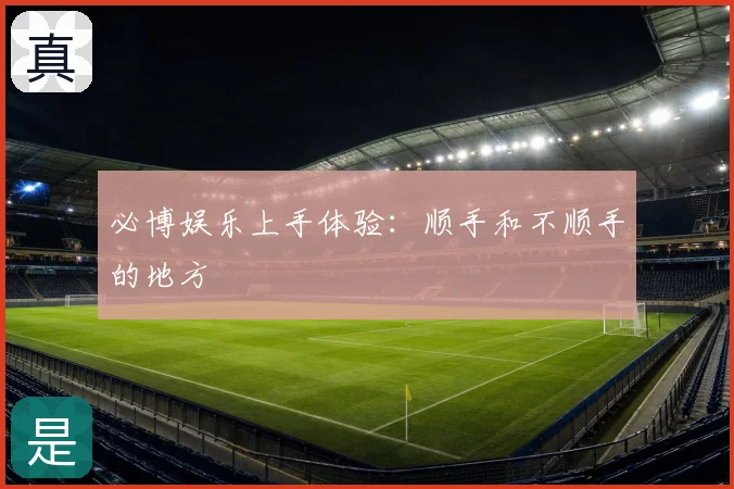 必博娱乐上手体验：顺手和不顺手的地方
