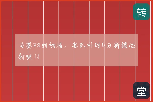 马赛vs利物浦,客队补时6分新援远射破门
