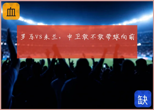 罗马vs米兰,中卫敢不敢带球向前