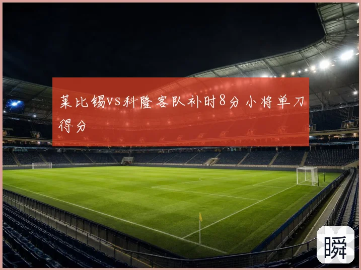 莱比锡vs科隆客队补时8分小将单刀得分