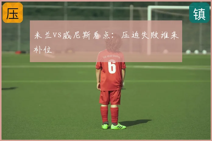 米兰vs威尼斯看点:压迫失败谁来补位