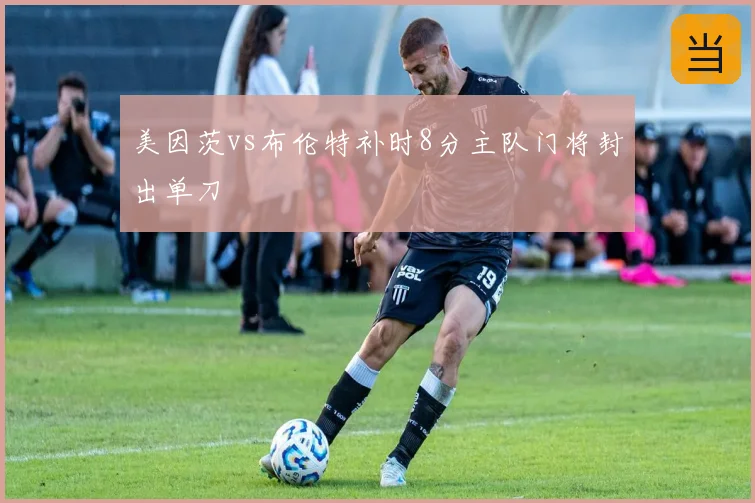 美因茨vs布伦特补时8分主队门将封出单刀